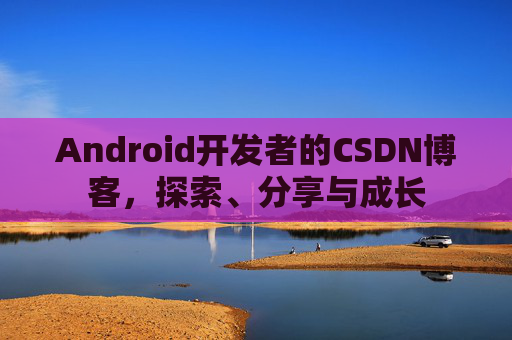 Android开发者的CSDN博客,探索、分享与成长